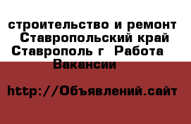 строительство и ремонт - Ставропольский край, Ставрополь г. Работа » Вакансии   